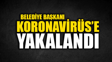 BELEDİYE BAŞKANI KORONAVİRÜS'E YAKALANDI