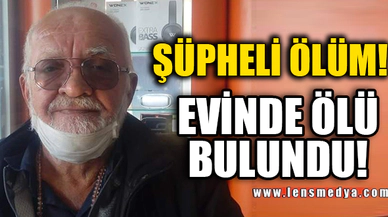 ŞÜPHELİ ÖLÜM! EVİNDE ÖLÜ BULUNDU