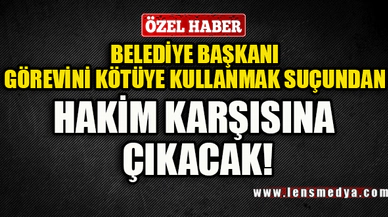 BELEDİYE BAŞKANI GÖREVİNİ KÖTÜYE KULLANMA SUÇUNDAN HAKİM KARŞISINA ÇIKACAK!