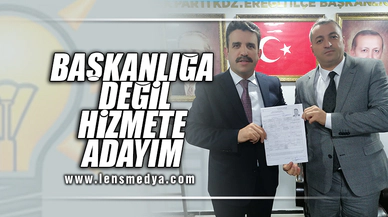 HİZMETE DEĞİL BAŞKANLIĞA ADAYIM