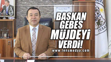 BAŞKAN GEBEŞ MÜJDEYİ VERDİ