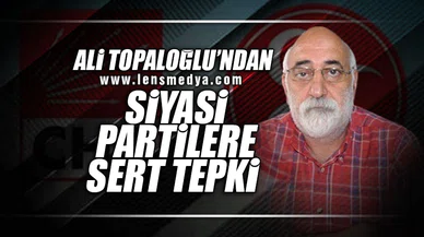 ALİ TOPALOĞLU'NDAN SİYASİ PARTİLERE SERT TEPKİ!