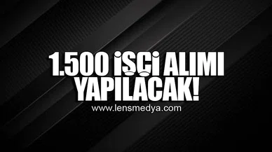1.500 İŞÇİ ALIMI YAPILACAK!