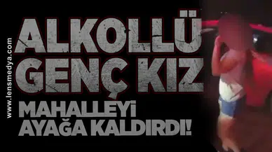 Alkollü genç kız mahalleyi ayağa kaldırdı!