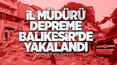 İl Müdürü Depreme Balıkesir’de Yakalandı
