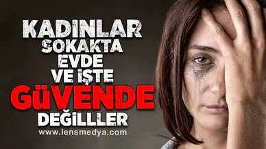 Kadınlar sokakta, evde ve işte güvende değiller!