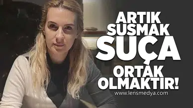 Artık susmak suça ortak olmaktır!