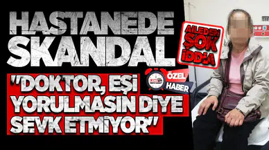Hastanede skandal! Aileden şok iddia! "Doktor, eşi yorulmasın diye sevk etmiyor"
