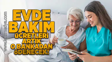 Evde bakım ücretleri artık o bankadan ödenecek!