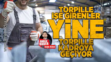 Torpille işe girenler yine torpille kadroya geçiyor!