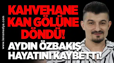 Kahvehane kan gölüne döndü… Aydın Özbakış hayatını kaybetti!