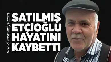 Satılmış Etçioğlu hayatını kaybetti!