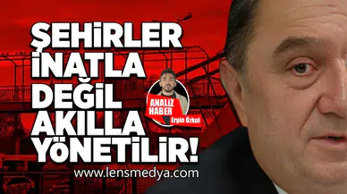 Şehirler inatla değil, akılla yönetilir!