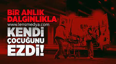 Bir anlık dalgınlıkla kendi çocuğunu ezdi!