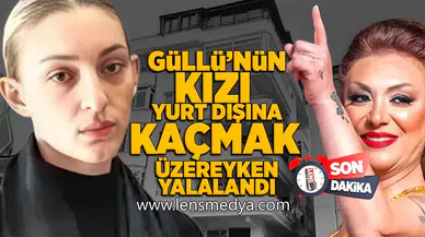 Güllü'nün kızı yurt dışına kaçmak üzereyken yakalandı!