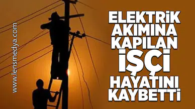 Elektrik akımına kapılan işçi hayatını kaybetti!