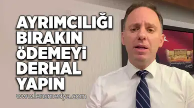 Ayrımcılığı bırakın ödemeyi derhal yapın!