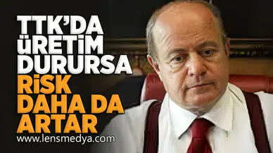 TTK'da üretim durursa risk daha da artar!