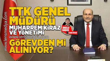 TTK Genel Müdürü Muharrem Kiraz ve yönetimi görevden mi alınacak?
