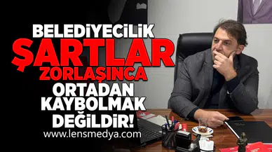 Belediyecilik şartlar zorlaşınca ortadan kaybolmak değildir!