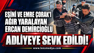 Eşini ve Emre Çorak’ı ağır yarayan Ercan Demircioğlu adliyeye sevk edildi!