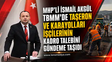 MHP'li İsmail Akgül TBMM'de Taşeron ve Karayolları İşçilerinin Kadro Talebini Gündeme Taşıdı