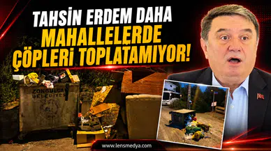 Tahsin Erdem daha mahallelerde çöpleri toplatamıyor!