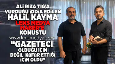 HALİL KAYMA, ALİ RIZA TIĞ İLE YAŞANAN KAVGAYI LENS MEDYA HABER'E ANLATTI