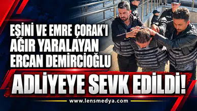 Eşini ve Emre Çorak’ı ağır yarayan Ercan Demircioğlu adliyeye sevk edildi!