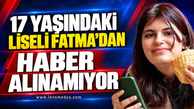 17 YAŞINDAKİ LİSELİ FATMA’DAN HABER ALINAMIYOR