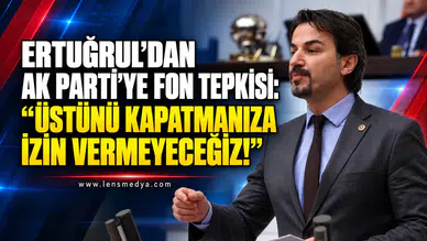 ERTUĞRUL’DAN AK PARTİ’YE FON TEPKİSİ: “ÜSTÜNÜ KAPATMANIZA İZİN VERMEYECEĞİZ!