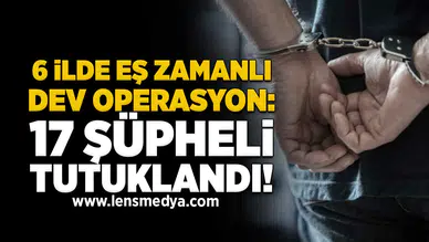 6 ilde eş zamanlı dev operasyon: 17 şüpheli tutuklandı!