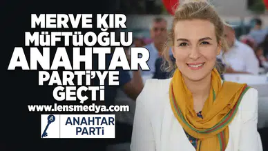 Merve Kır Müftüoğlu Anahtar Parti'ye geçti!