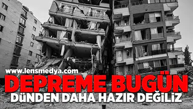 Depreme bugün dündan daha hazır değiliz!