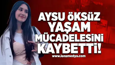 Aysu Öksüz yaşam mücadelesini kaybetti!