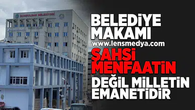 Belediye makamı şahsi menfaatin değil, milletin emanetidir!