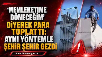 MEMLEKETİME DÖNECEĞİM” DİYEREK PARA TOPLATTI: AYNI YÖNTEMLE ŞEHİR ŞEHİR GEZDİ