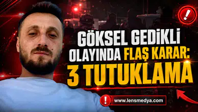 GÖKSEL GEDİKLİ OLAYINDA FLAŞ KARAR: 3 TUTUKLAMA
