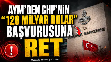 AYM'DEN CHP'NİN "128 MİLYAR DOLAR" BAŞVURUSUNA RET