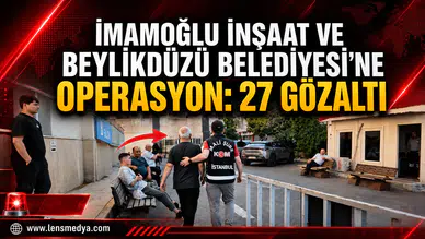 İMAMOĞLU İNŞAAT’A OPERASYON: 27 GÖZALTI