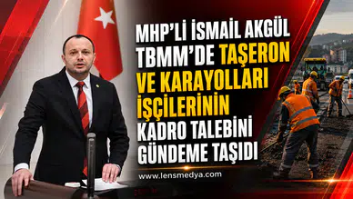 MHP'li İsmail Akgül TBMM'de Taşeron ve Karayolları İşçilerinin Kadro Talebini Gündeme Taşıdı