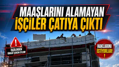 MAAŞLARINI ALAMAYAN İŞÇİLER ÇATIYA ÇIKTI