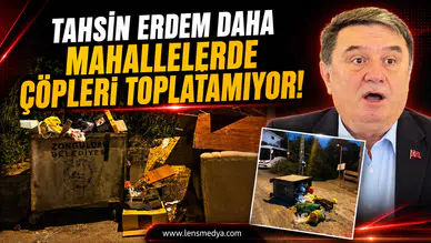 Tahsin Erdem daha mahallelerde çöpleri toplatamıyor!