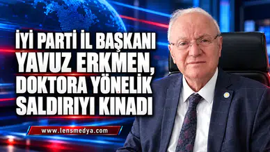 İYİ PARTİ İL BAŞKANI YAVUZ ERKMEN, DOKTORA YÖNELİK SALDIRIYI KINADI