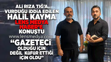 HALİL KAYMA, ALİ RIZA TIĞ İLE YAŞANAN KAVGAYI LENS MEDYA HABER'E ANLATTI
