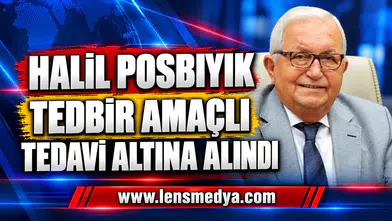 HALİL POSBIYIK TEDBİR AMAÇLI TEDAVİ ALTINA ALINDI
