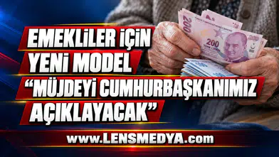 EMEKLİLER İÇİN YENİ MODEL: “MÜJDEYİ CUMHURBAŞKANIMIZ AÇIKLAYACAK”