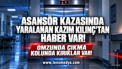 Asansör kazası sonrası yaralanan Kazım Kılınç'tan haber var!