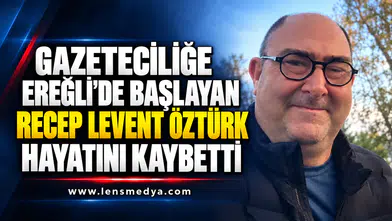 GAZETECİLİĞE EREĞLİ’DE BAŞLAYAN RECEP LEVENT ÖZTÜRK HAYATINI KAYBETTİ