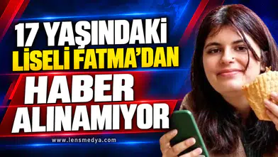 17 YAŞINDAKİ LİSELİ FATMA’DAN HABER ALINAMIYOR